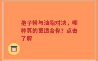 孢子粉与油脂对决，哪种真的更适合你？点击了解