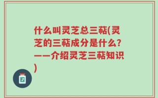 什么叫灵芝总三萜(灵芝的三萜成分是什么？——介绍灵芝三萜知识)