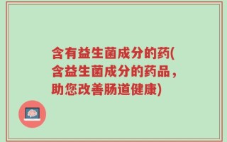含有益生菌成分的药(含益生菌成分的药品，助您改善肠道健康)