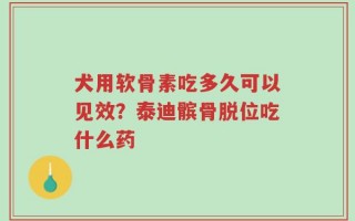 犬用软骨素吃多久可以见效？泰迪髌骨脱位吃什么药
