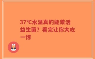 37℃水温真的能激活益生菌？看完让你大吃一惊