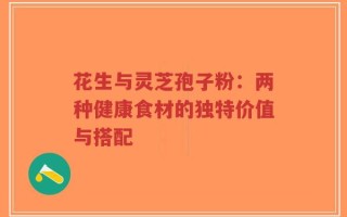 花生与灵芝孢子粉：两种健康食材的独特价值与搭配