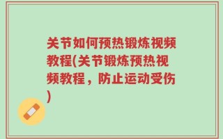 关节如何预热锻炼视频教程(关节锻炼预热视频教程，防止运动受伤)