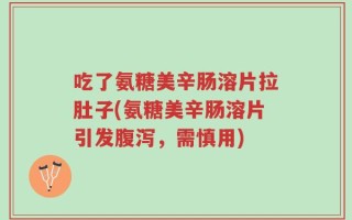 吃了氨糖美辛肠溶片拉肚子(氨糖美辛肠溶片引发腹泻，需慎用)