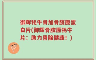 御辉牦牛骨加骨胶原蛋白片(御辉骨胶原牦牛片：助力骨骼健康！)