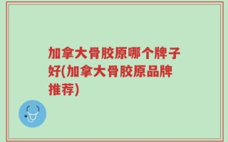 加拿大骨胶原哪个牌子好(加拿大骨胶原品牌推荐)