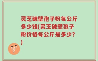 灵芝破壁孢子粉每公斤多少钱(灵芝破壁孢子粉价格每公斤是多少？)