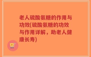 老人硫酸氨糖的作用与功效(硫酸氨糖的功效与作用详解，助老人健康长寿)
