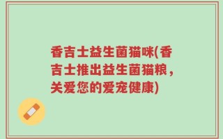 香吉士益生菌猫咪(香吉士推出益生菌猫粮，关爱您的爱宠健康)