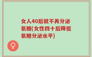 女人40后就不再分泌氨糖(女性四十后降低氨糖分泌水平)