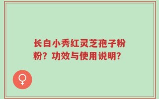 长白小秀红灵芝孢子粉粉？功效与使用说明？