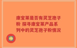 康宝莱是否有灵芝孢子粉 探寻康宝莱产品系列中的灵芝孢子粉情况