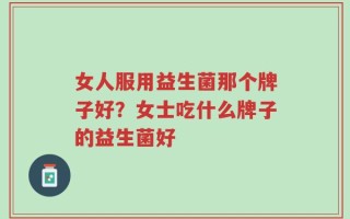 女人服用益生菌那个牌子好？女士吃什么牌子的益生菌好