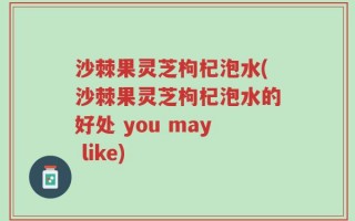 沙棘果灵芝枸杞泡水(沙棘果灵芝枸杞泡水的好处 you may like)