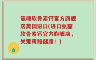 氨糖软骨素钙官方旗舰店美国进口(进口氨糖软骨素钙官方旗舰店，关爱骨骼健康！)