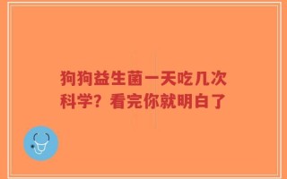 狗狗益生菌一天吃几次科学？看完你就明白了