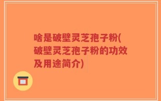 啥是破壁灵芝孢子粉(破壁灵芝孢子粉的功效及用途简介)
