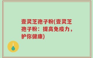 壹灵芝孢子粉(壹灵芝孢子粉：提高免疫力，护你健康)