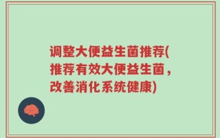 调整大便益生菌推荐(推荐有效大便益生菌，改善消化系统健康)