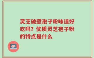 灵芝破壁孢子粉味道好吃吗？优质灵芝孢子粉的特点是什么