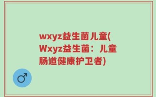 wxyz益生菌儿童(Wxyz益生菌：儿童肠道健康护卫者)