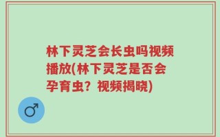 林下灵芝会长虫吗视频播放(林下灵芝是否会孕育虫？视频揭晓)