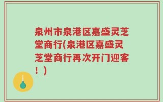 泉州市泉港区嘉盛灵芝堂商行(泉港区嘉盛灵芝堂商行再次开门迎客！)