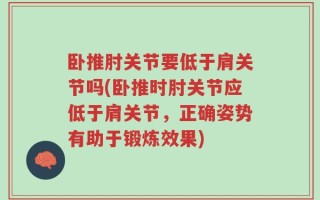 卧推肘关节要低于肩关节吗(卧推时肘关节应低于肩关节，正确姿势有助于锻炼效果)