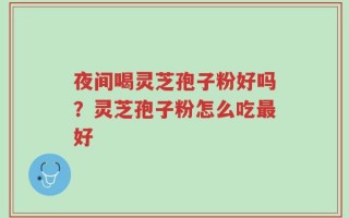 夜间喝灵芝孢子粉好吗？灵芝孢子粉怎么吃最好