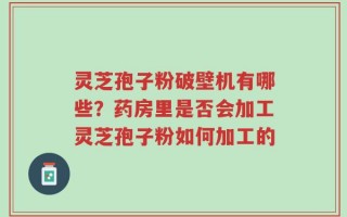 灵芝孢子粉破壁机有哪些？药房里是否会加工灵芝孢子粉如何加工的
