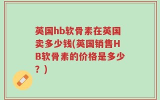 英国hb软骨素在英国卖多少钱(英国销售HB软骨素的价格是多少？)