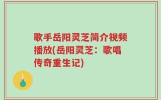 歌手岳阳灵芝简介视频播放(岳阳灵芝：歌唱传奇重生记)