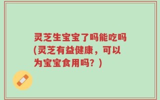 灵芝生宝宝了吗能吃吗(灵芝有益健康，可以为宝宝食用吗？)