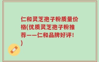 仁和灵芝孢子粉质量价格(优质灵芝孢子粉推荐——仁和品牌好评！)