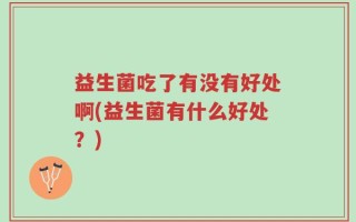 益生菌吃了有没有好处啊(益生菌有什么好处？)