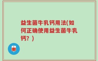 益生菌牛乳钙用法(如何正确使用益生菌牛乳钙？)