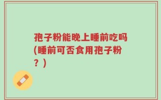 孢子粉能晚上睡前吃吗(睡前可否食用孢子粉？)