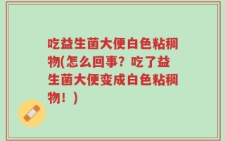 吃益生菌大便白色粘稠物(怎么回事？吃了益生菌大便变成白色粘稠物！)