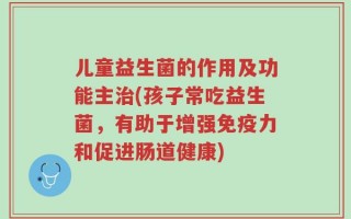 儿童益生菌的作用及功能主治(孩子常吃益生菌，有助于增强免疫力和促进肠道健康)