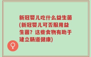 新冠婴儿吃什么益生菌(新冠婴儿可否服用益生菌？这些食物有助于建立肠道健康)