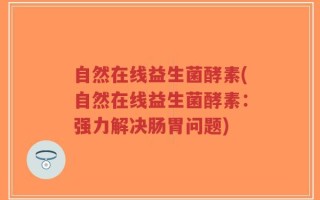 自然在线益生菌酵素(自然在线益生菌酵素：强力解决肠胃问题)