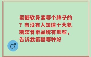 氨糖软骨素哪个牌子的？有没有人知道十大氨糖软骨素品牌有哪些，告诉我氨糖哪种好