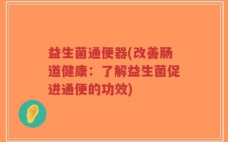 益生菌通便器(改善肠道健康：了解益生菌促进通便的功效)