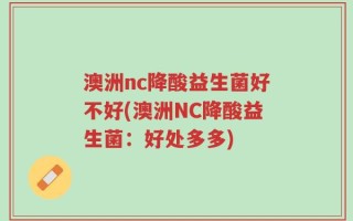 澳洲nc降酸益生菌好不好(澳洲NC降酸益生菌：好处多多)
