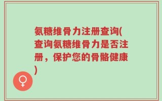 氨糖维骨力注册查询(查询氨糖维骨力是否注册，保护您的骨骼健康)