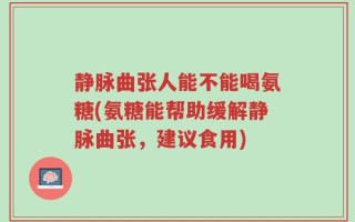 静脉曲张人能不能喝氨糖(氨糖能帮助缓解静脉曲张，建议食用)