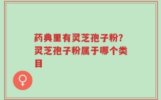 药典里有灵芝孢子粉？灵芝孢子粉属于哪个类目