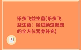 乐多飞益生菌(乐多飞益生菌：促进肠道健康的全方位营养补充)