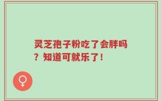 灵芝孢子粉吃了会胖吗？知道可就乐了！