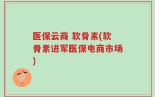 医保云商 软骨素(软骨素进军医保电商市场)